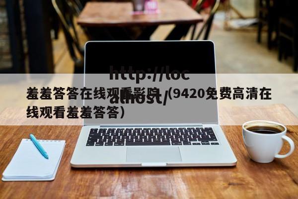 羞羞答答在线观看影院(9420免费高清在线观看羞羞答答)