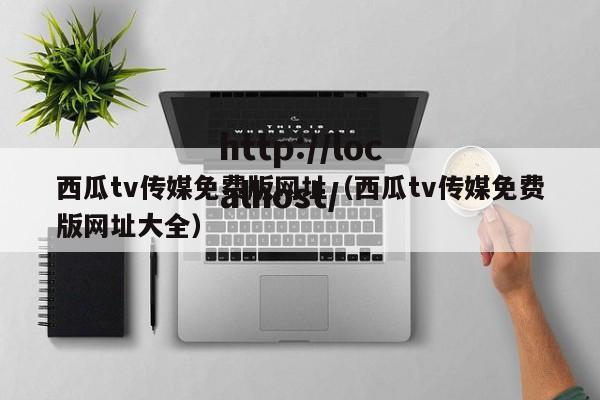 西瓜tv传媒免费版网址(西瓜tv传媒免费版网址大全)